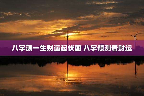 八字测一生财运起伏图 八字预测看财运