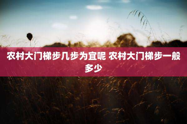 农村大门梯步几步为宜呢 农村大门梯步一般多少