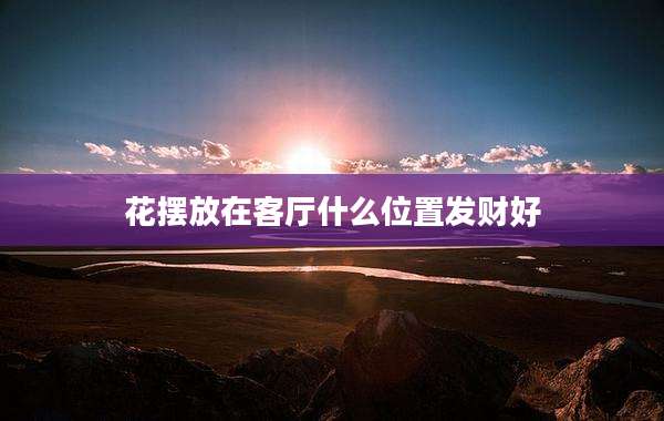 花摆放在客厅什么位置发财好
