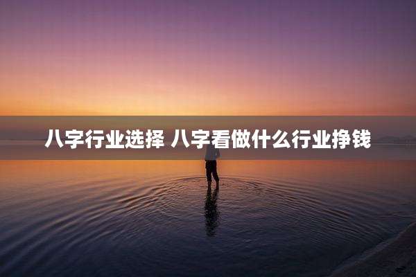 八字行业选择 八字看做什么行业挣钱