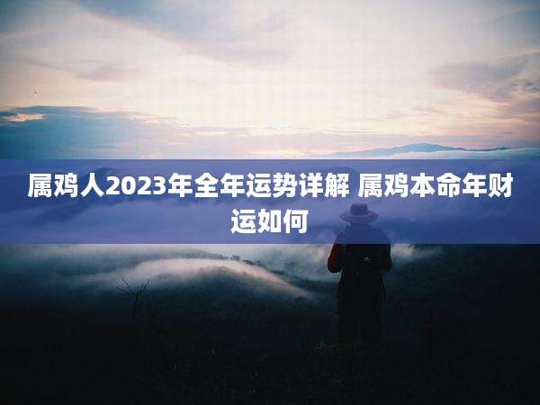 属鸡人2023年全年运势详解 属鸡本命年财运如何