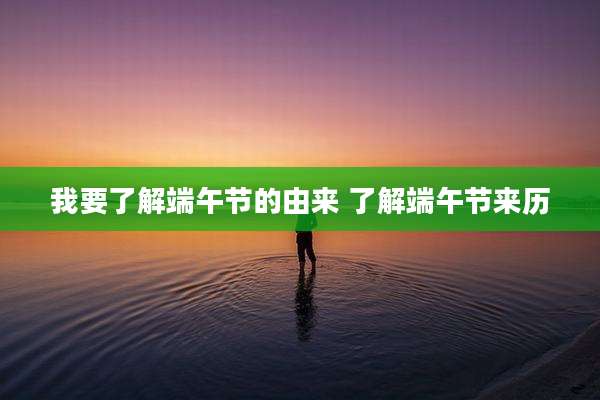 我要了解端午节的由来 了解端午节来历