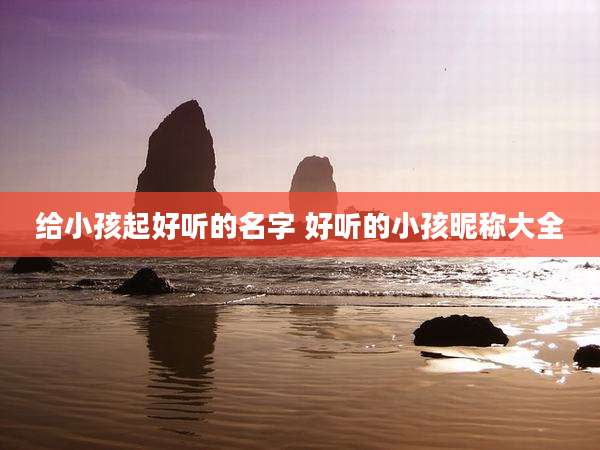 给小孩起好听的名字 好听的小孩昵称大全