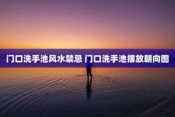 门口洗手池风水禁忌 门口洗手池摆放朝向图