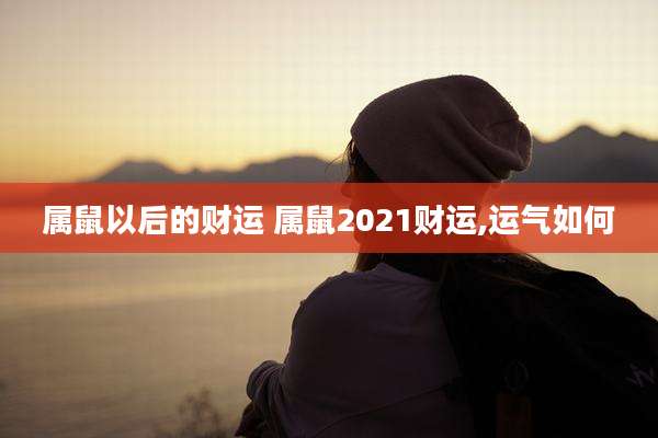 属鼠以后的财运 属鼠2021财运,运气如何