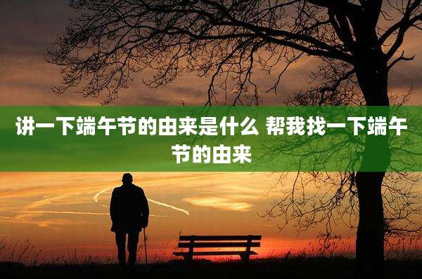 讲一下端午节的由来是什么 帮我找一下端午节的由来