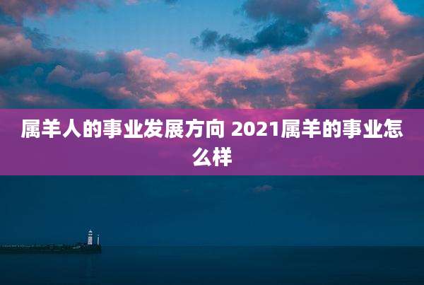 属羊人的事业发展方向 2021属羊的事业怎么样