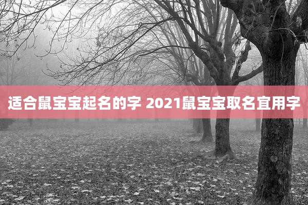 适合鼠宝宝起名的字 2021鼠宝宝取名宜用字