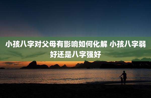 小孩八字对父母有影响如何化解 小孩八字弱好还是八字强好