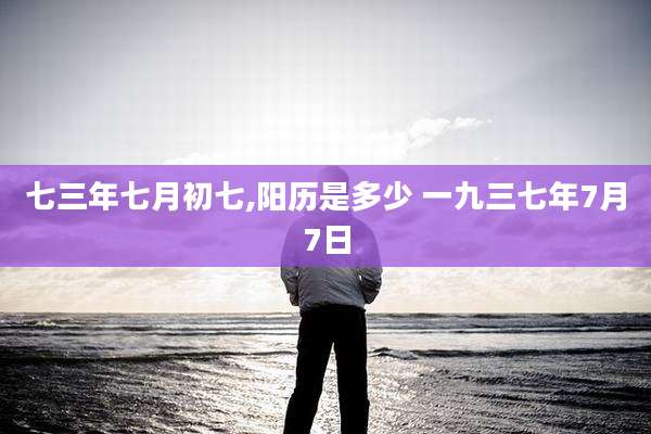 七三年七月初七,阳历是多少 一九三七年7月7日