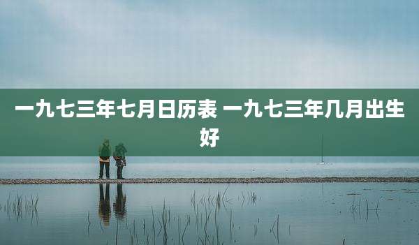 一九七三年七月日历表 一九七三年几月出生好