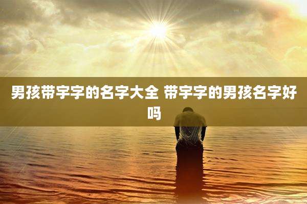 男孩带宇字的名字大全 带宇字的男孩名字好吗