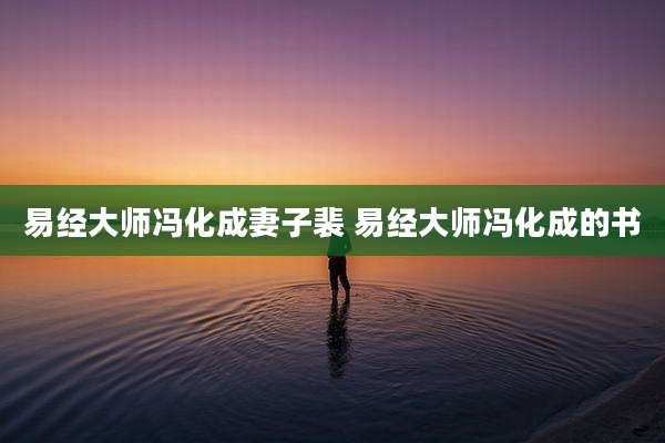 易经大师冯化成妻子裴 易经大师冯化成的书