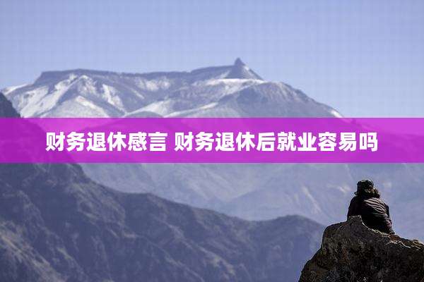 财务退休感言 财务退休后就业容易吗