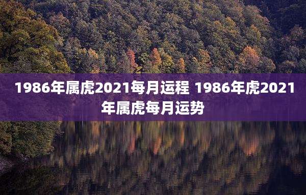 1986年属虎2021每月运程 1986年虎2021年属虎每月运势