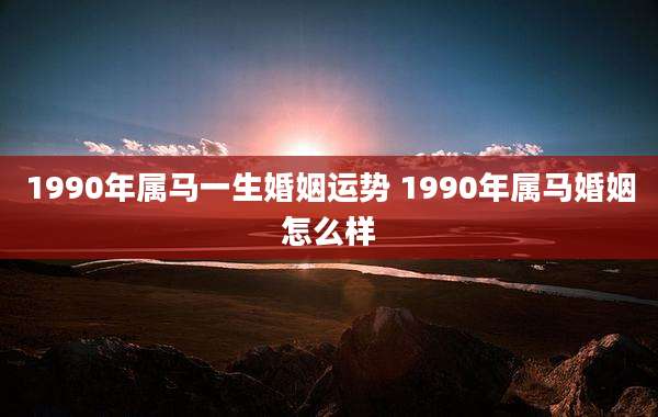 1990年属马一生婚姻运势 1990年属马婚姻怎么样