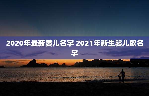 2020年最新婴儿名字 2021年新生婴儿取名字