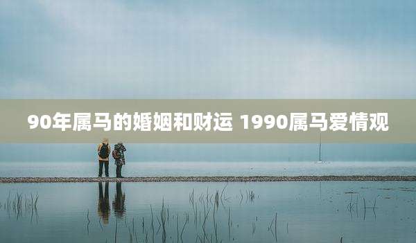90年属马的婚姻和财运 1990属马爱情观