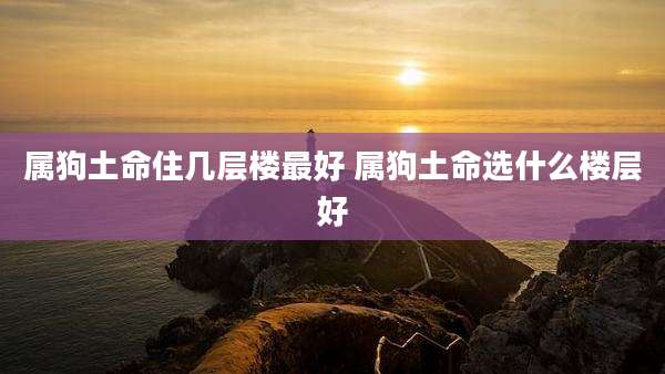 属狗土命住几层楼最好 属狗土命选什么楼层好