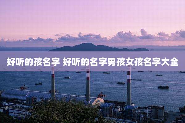 好听的孩名字 好听的名字男孩女孩名字大全