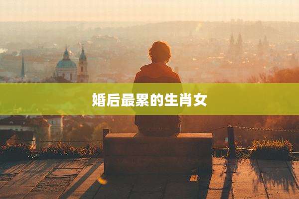 婚后最累的生肖女