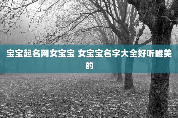 宝宝起名网女宝宝 女宝宝名字大全好听唯美的