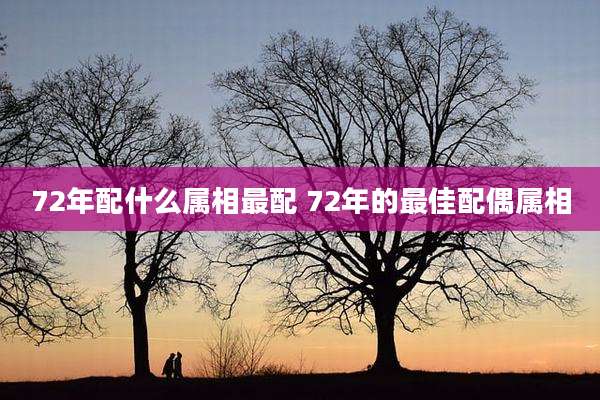 72年配什么属相最配 72年的最佳配偶属相