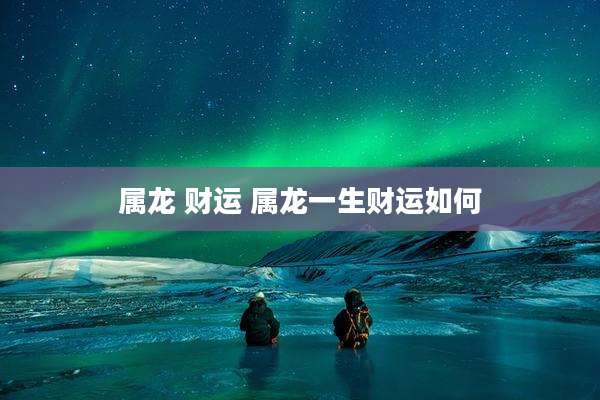 属龙 财运 属龙一生财运如何