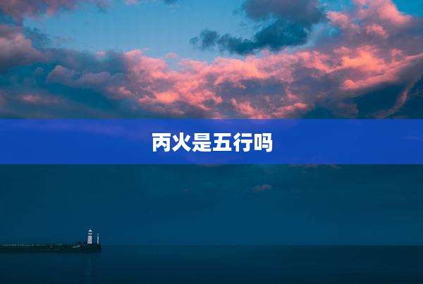 丙火是五行吗
