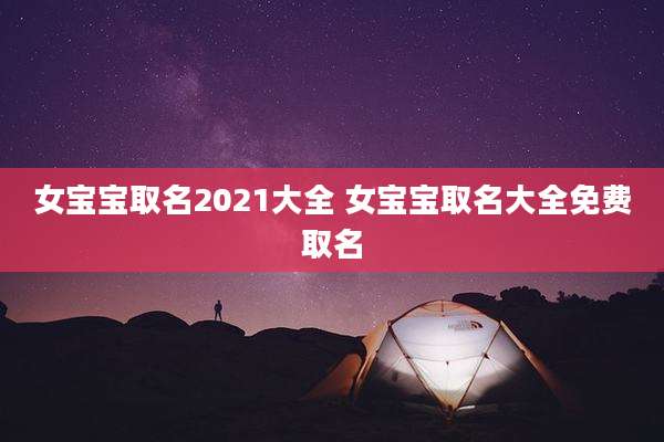 女宝宝取名2021大全 女宝宝取名大全免费取名