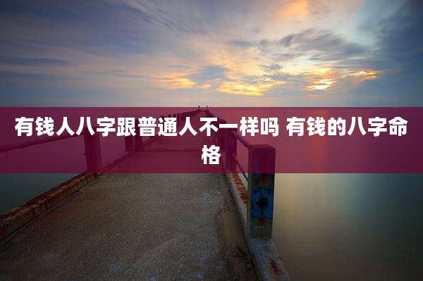 有钱人八字跟普通人不一样吗 有钱的八字命格