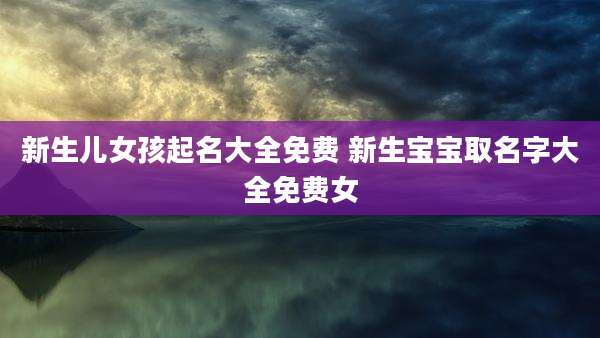 新生儿女孩起名大全免费 新生宝宝取名字大全免费女