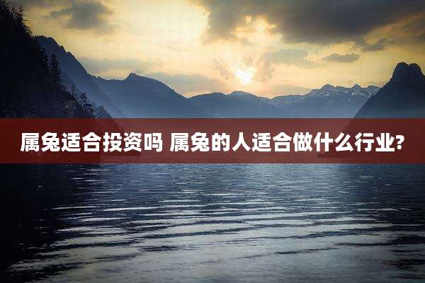 属兔适合投资吗 属兔的人适合做什么行业?