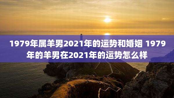 1979年属羊男2021年的运势和婚姻 1979年的羊男在2021年的运势怎么样