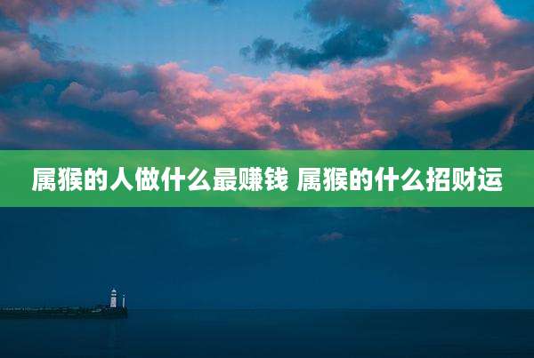 属猴的人做什么最赚钱 属猴的什么招财运