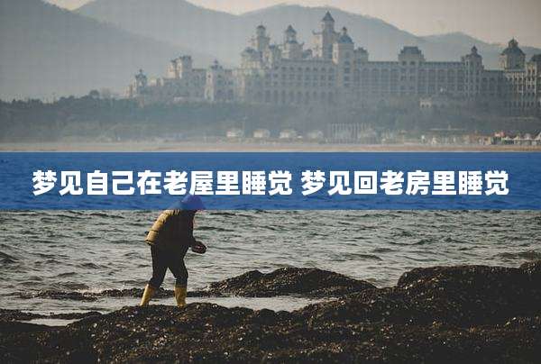 梦见自己在老屋里睡觉 梦见回老房里睡觉