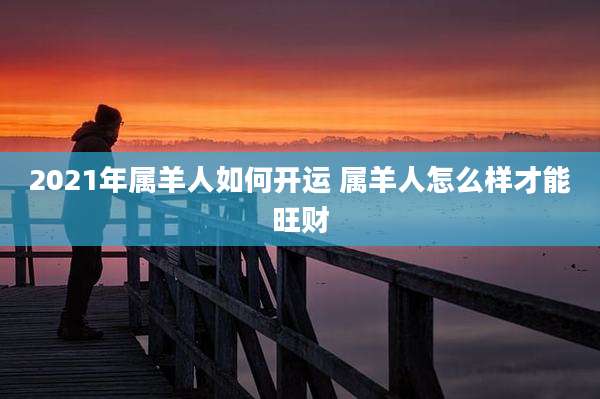 2021年属羊人如何开运 属羊人怎么样才能旺财