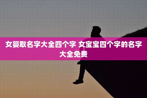 女婴取名字大全四个字 女宝宝四个字的名字大全免费