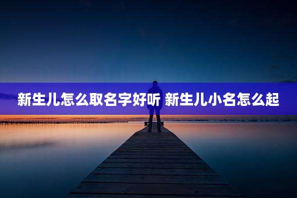 新生儿怎么取名字好听 新生儿小名怎么起