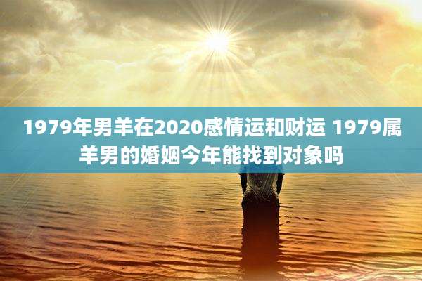 1979年男羊在2020感情运和财运 1979属羊男的婚姻今年能找到对象吗