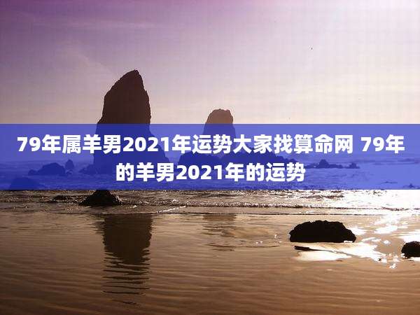 79年属羊男2021年运势大家找算命网 79年的羊男2021年的运势