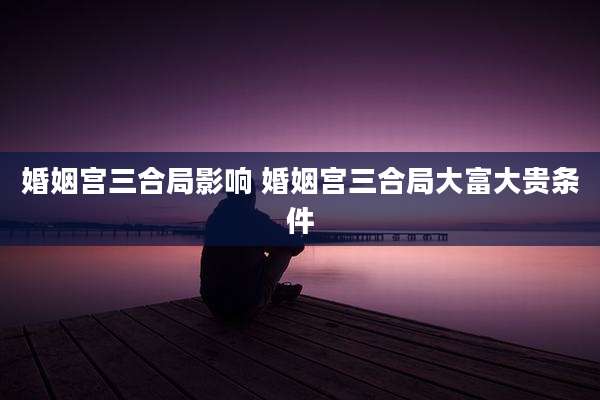 婚姻宫三合局影响 婚姻宫三合局大富大贵条件