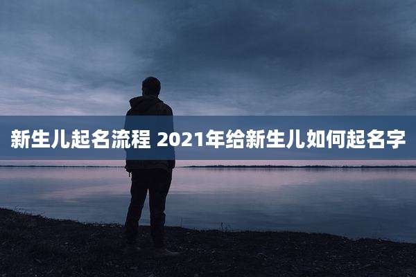 新生儿起名流程 2021年给新生儿如何起名字