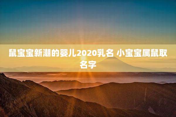 鼠宝宝新潮的婴儿2020乳名 小宝宝属鼠取名字