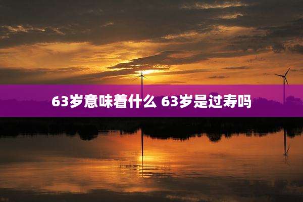 63岁意味着什么 63岁是过寿吗