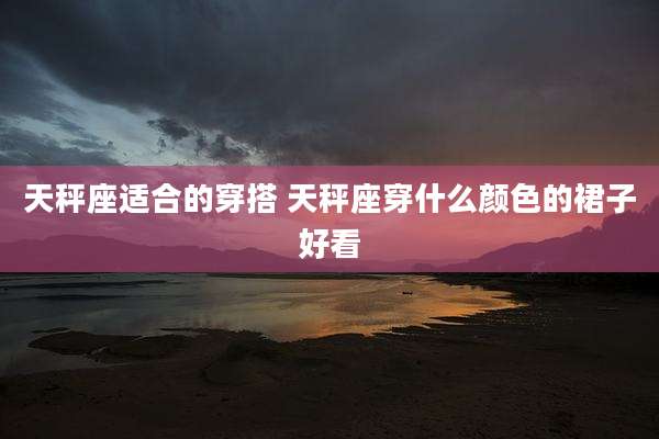 天秤座适合的穿搭 天秤座穿什么颜色的裙子好看