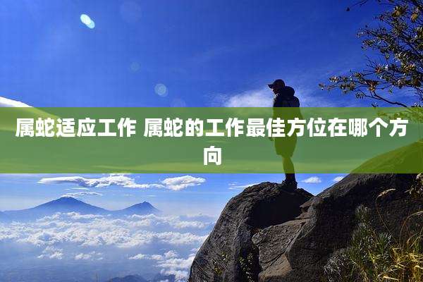 属蛇适应工作 属蛇的工作最佳方位在哪个方向