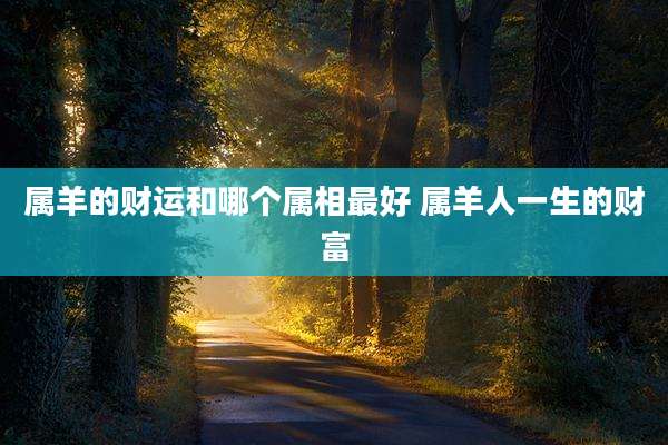 属羊的财运和哪个属相最好 属羊人一生的财富