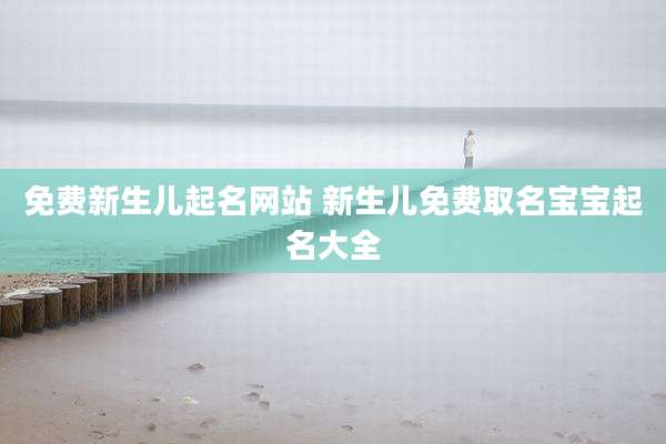 免费新生儿起名网站 新生儿免费取名宝宝起名大全