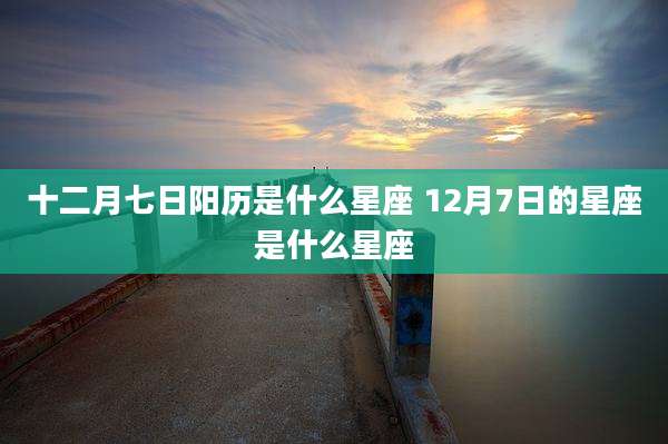 十二月七日阳历是什么星座 12月7日的星座是什么星座
